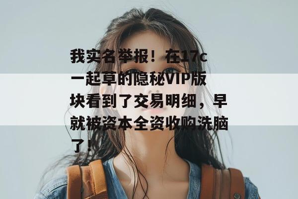 我实名举报！在17c一起草的隐秘VIP版块看到了交易明细，早就被资本全资收购洗脑了！