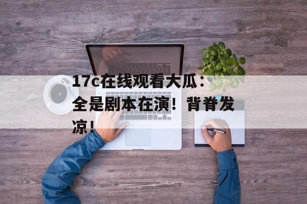 17c在线观看大瓜：全是剧本在演！背脊发凉！