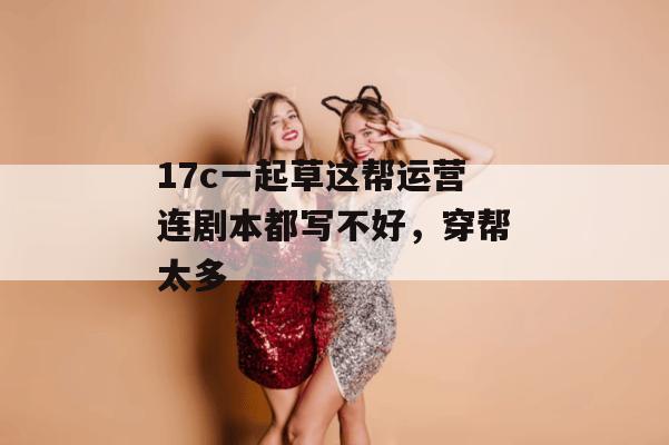 17c一起草这帮运营连剧本都写不好，穿帮太多