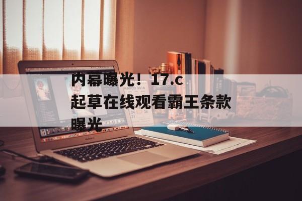 内幕曝光！17.c 起草在线观看霸王条款曝光