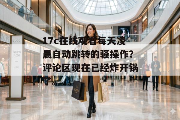 17c在线观看每天凌晨自动跳转的骚操作？评论区现在已经炸开锅了。