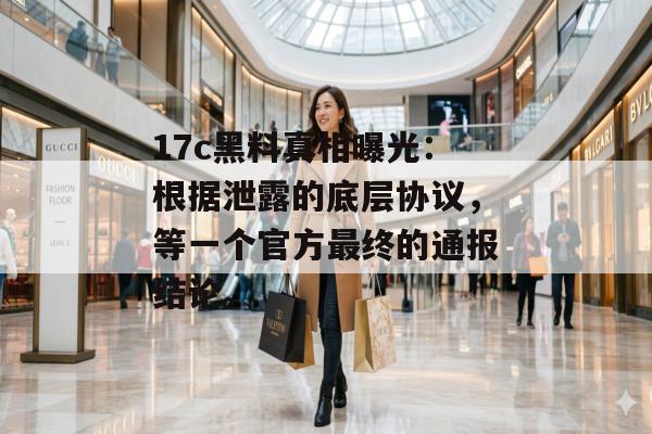 17c黑料真相曝光：根据泄露的底层协议，等一个官方最终的通报结论。