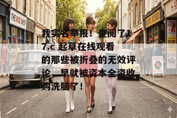 我实名举报！查阅了17.c 起草在线观看的那些被折叠的无效评论，早就被资本全资收购洗脑了！