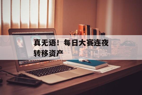 真无语！每日大赛连夜转移资产